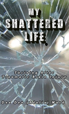 My Shattered Life: Thriving After Traumatic Brain Injury by Ward, Dee Dee (Adalia)