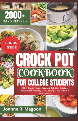 Crock Pot Cookbook For College Students: 2000+ Days of Super Easy and Delicious Crockpot Recipes for Everyday Slow Cooking Meals to Live a Healthy Lif by Magoon, Joanne R.