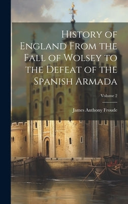 History of England From the Fall of Wolsey to the Defeat of the Spanish Armada; Volume 2 by Froude, James Anthony
