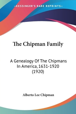 The Chipman Family: A Genealogy Of The Chipmans In America, 1631-1920 (1920) by Chipman, Alberto Lee