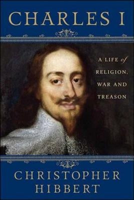 Charles I: A Life of Religion, War and Treason: A Life of Religion, War and Treason by Hibbert, Christopher