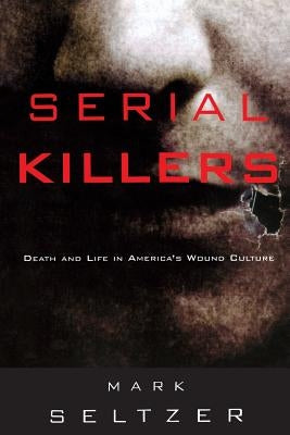 Serial Killers: Death and Life in America's Wound Culture by Seltzer, Mark