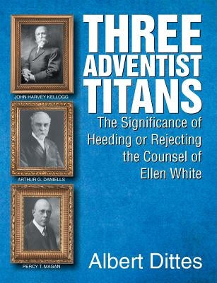Three Adventist Titans: The Significance of Heeding or Rejecting the Counsel of Ellen White by Dittes, Albert