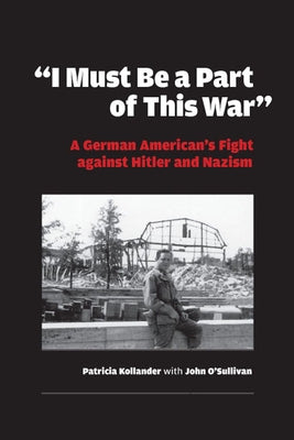 I Must Be a Part of This War: A German American's Fight Against Hitler and Nazism by Kollander, Patricia