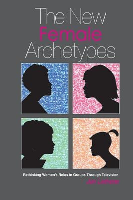 The New Female Archetypes: rethinking women's roles in groups through television by Letherer, Jen