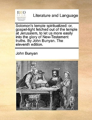 Solomon's temple spiritualized: or, gospel-light fetched out of the temple at Jerusalem, to let us more easily into the glory of New-Testament truths. by Bunyan, John