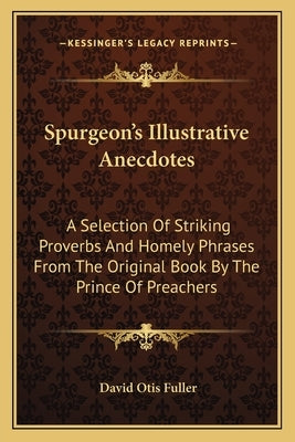 Spurgeon's Illustrative Anecdotes: A Selection Of Striking Proverbs And Homely Phrases From The Original Book By The Prince Of Preachers by Fuller, David Otis