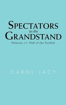 Spectators in the Grandstand: Hebrews 11, Hall of the Faithful by Lacy, Carol