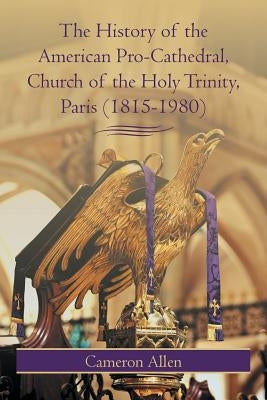 The History of the American Pro-Cathedral of the Holy Trinity, Paris (1815-1980) by Allen, Cameron