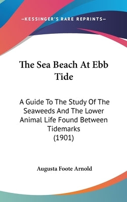 The Sea Beach At Ebb Tide: A Guide To The Study Of The Seaweeds And The Lower Animal Life Found Between Tidemarks (1901) by Arnold, Augusta Foote