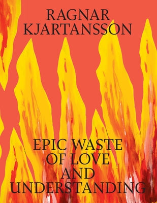 Ragnar Kjartansson: Epic Waste of Love and Understanding by Kjartansson, Ragnar