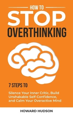 How to Stop Overthinking: 7 Steps to Silence Your Inner Critic, Build Unshakable SelfConfidence, and Calm Your Overactive Mind by Hudson, Howard