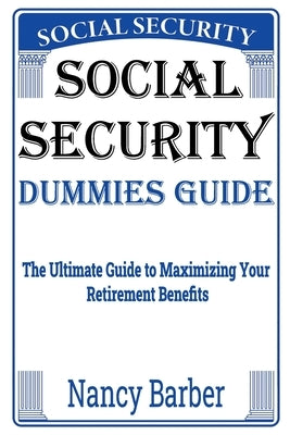 Social Security Dummies Guide: The Ultimate Guide to Maximizing Your Retirement Benefits by Barber, Nancy