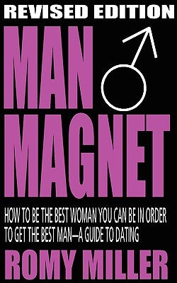 Man Magnet: How to Be the Best Woman You Can Be in Order to Get the Best Man-A Guide to Dating (Revised Edition) by Miller, Romy