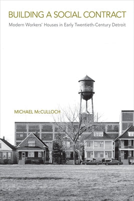 Building a Social Contract: Modern Workers' Houses in Early-Twentieth Century Detroit by McCulloch, Michael