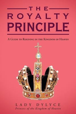 The Royalty Principle: A Guide to Reigning in the Kingdom of Heaven by Dylyce, Lady
