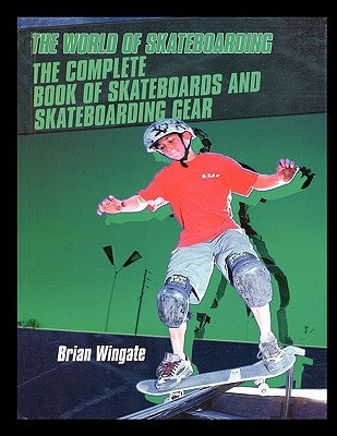 The Complete Book of Skateboards and Skateboarding Gear by Wingate, Brian