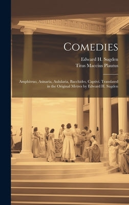 Comedies: Amphitruo, Asinaria, Aulularia, Bacchides, Captivi. Translated in the Original Metres by Edward H. Sugden by Plautus, Titus Maccius