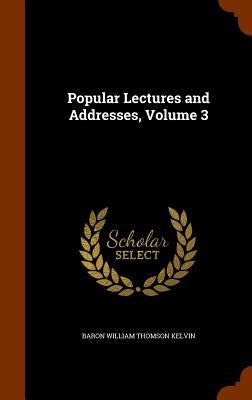Popular Lectures and Addresses, Volume 3 by Kelvin, Baron William Thomson