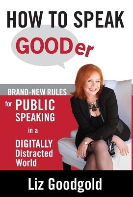 How to Speak Gooder: Brand-New Rules for Public Speaking in a Digitally Distracted World by Goodgold, Liz