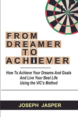 From Dreamer to Achiever: How to Achieve Your Dreams and Live Your Best Life using the VIC's Method by Jasper, Joseph