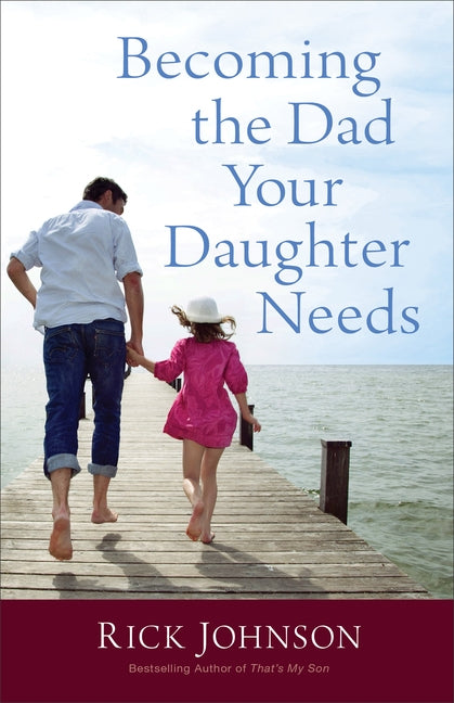 Becoming the Dad Your Daughter Needs by Johnson, Rick