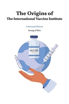 The Origins of the International Vaccine Institute by Shin, Seung-Il