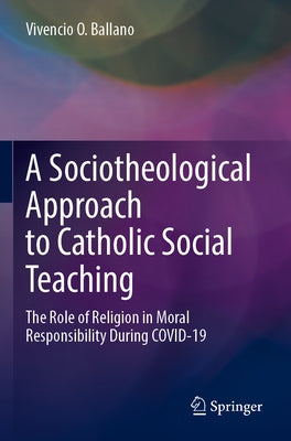 A Sociotheological Approach to Catholic Social Teaching: The Role of Religion in Moral Responsibility During Covid-19 by Ballano, Vivencio O.