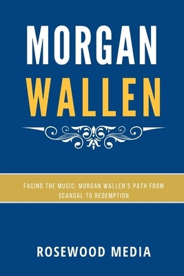 Morgan Wallen: Facing the Music: Morgan Wallen's Path from Scandal to Redemption by Media, Rosewood