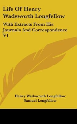 Life Of Henry Wadsworth Longfellow: With Extracts From His Journals And Correspondence V1 by Longfellow, Henry Wadsworth