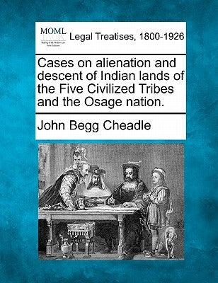 Cases on Alienation and Descent of Indian Lands of the Five Civilized Tribes and the Osage Nation. by Cheadle, John Begg