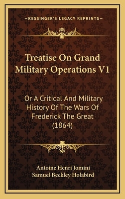 Treatise On Grand Military Operations V1: Or A Critical And Military History Of The Wars Of Frederick The Great (1864) by Jomini, Antoine Henri