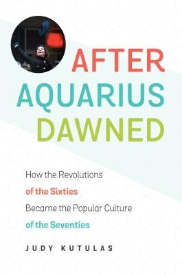 After Aquarius Dawned: How the Revolutions of the Sixties Became the Popular Culture of the Seventies by Kutulas, Judy