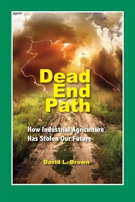 Dead End Path: How Industrial Agriculture Has Stolen Our Future by Brown, David L.