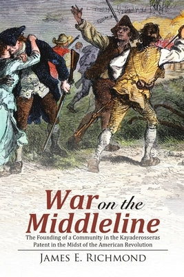 War on the Middleline: The Founding of a Community In the Kayaderosseras Patent In the Midst of the American Revolution by Richmond, James E.