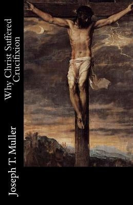 Why Christ Suffered Crucifixion by Muller M. S. C., Joseph T.