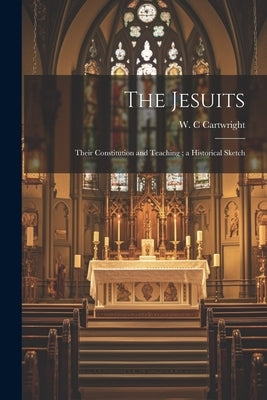 The Jesuits: Their Constitution and Teaching; a Historical Sketch by C, Cartwright W.
