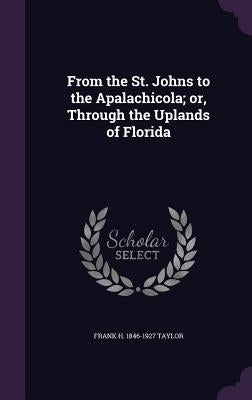 From the St. Johns to the Apalachicola; or, Through the Uplands of Florida by Taylor, Frank H. 1846-1927