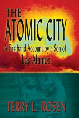 The Atomic City: A Firsthand Account by a Son of Los Alamos by Rosen, Terry L.