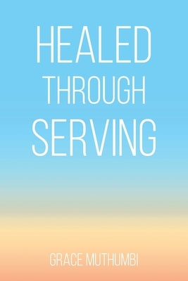 Healed Through Serving by Muthumbi, Grace