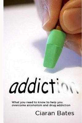 Addiction: What you need to know to help you overcome alcoholism and drug addiction by Bates, Ciaran