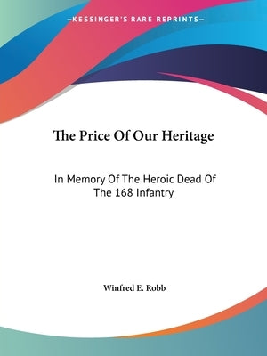 The Price Of Our Heritage: In Memory Of The Heroic Dead Of The 168 Infantry by Robb, Winfred E.