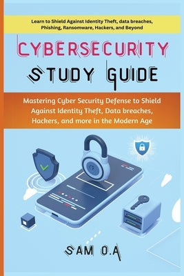 Cybersecurity Study Guide: Mastering Cyber Security Defense to Shield Against Identity Theft, Data breaches, Hackers, and more in the Modern Age by O. a., Sam