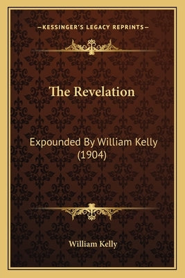 The Revelation: Expounded By William Kelly (1904) by Kelly, William