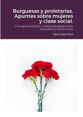 Burguesas y proletarias. Apuntes sobre mujeres y clase social.: Una aproximación contemporánea entre marxismo y feminismo. by L&#195;&#179;pez Ruiz, Sara