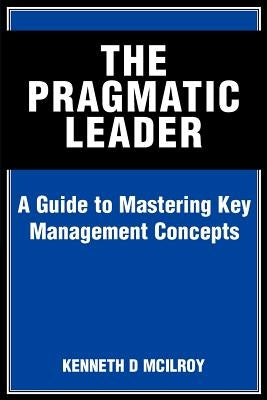 The Pragmatic Leader: A Guide to Mastering Key Management Concepts by McIlroy, Kenneth D.