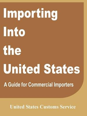 Importing Into the United States: A Guide for Commercial Importers by United States Customs Service