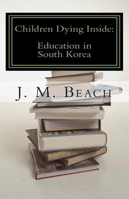 Children Dying Inside: A Critical Analysis of Education in South Korea by Beach, J. M.