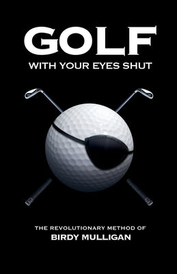 Golf with Your Eyes Shut: The Revolutionary Method of Birdy Mulligan by Mulligan, Birdy