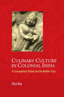 Culinary Culture in Colonial India: A Cosmopolitan Platter and the Middle-Class by Ray, Utsa